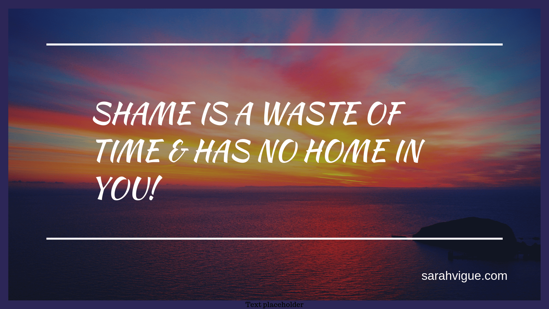 Shame is a waste of time and has no home in you! Sarah Lacey Vigue