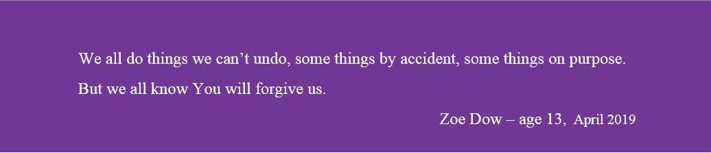 We all do things we can’t undo, some things by accident, some things on purpose. But we all know You will forgive us. Zoe Dow – age 13, April 2019 Sarah Lacey Vigue Christian writing Meredibly